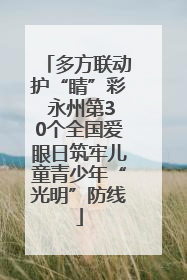 多方联动护“睛”彩 永州第30个全国爱眼日筑牢儿童青少年“光明”防线