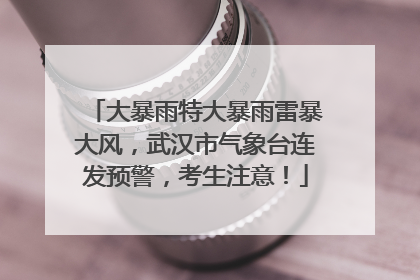 大暴雨特大暴雨雷暴大风，武汉市气象台连发预警，考生注意！
