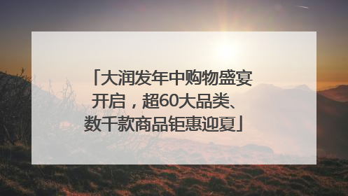 大润发年中购物盛宴开启，超60大品类、数千款商品钜惠迎夏
