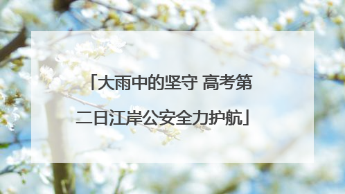 大雨中的坚守 高考第二日江岸公安全力护航