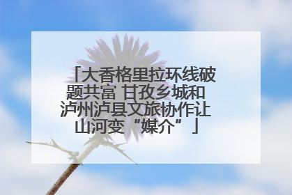 大香格里拉环线破题共富 甘孜乡城和泸州泸县文旅协作让山河变“媒介”