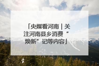 央媒看河南｜关注河南县乡消费“焕新”记等内容