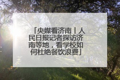 央媒看济南丨人民日报记者探访济南等地，看学校如何杜绝餐饮浪费
