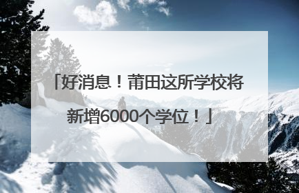 好消息！莆田这所学校将新增6000个学位！