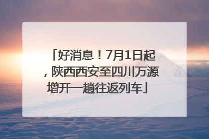 好消息！7月1日起，陕西西安至四川万源增开一趟往返列车