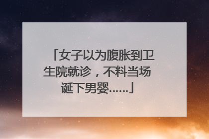 女子以为腹胀到卫生院就诊，不料当场诞下男婴……