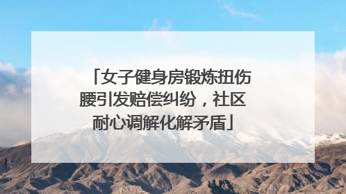 女子健身房锻炼扭伤腰引发赔偿纠纷，社区耐心调解化解矛盾