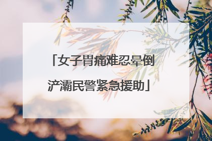 女子胃痛难忍晕倒 浐灞民警紧急援助
