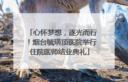 心怀梦想，逐光而行！烟台毓璜顶医院举行住院医师结业典礼