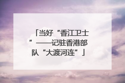 当好“香江卫士”——记驻香港部队“大渡河连”