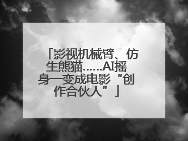 影视机械臂、仿生熊猫……AI摇身一变成电影“创作合伙人”