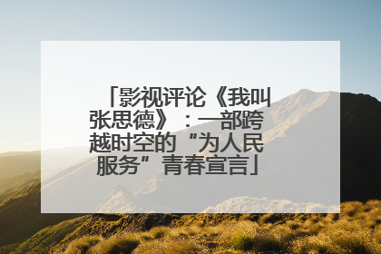 影视评论《我叫张思德》：一部跨越时空的“为人民服务”青春宣言