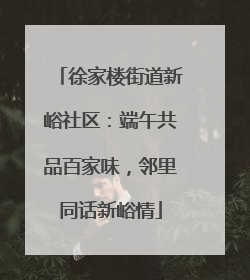 徐家楼街道新峪社区：端午共品百家味，邻里同话新峪情