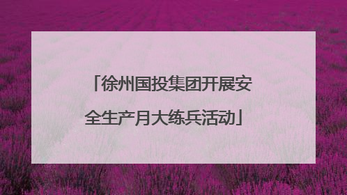 徐州国投集团开展安全生产月大练兵活动