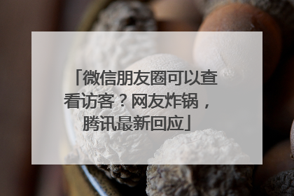 微信朋友圈可以查看访客？网友炸锅，腾讯最新回应