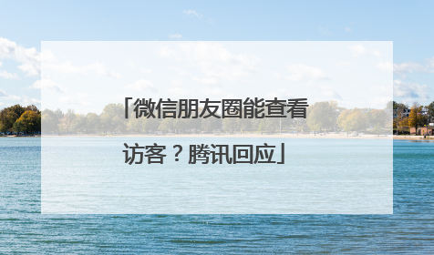 微信朋友圈能查看访客？腾讯回应