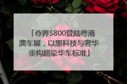 尊界S800登陆粤港澳车展，以黑科技与奢华重构超豪华车标准