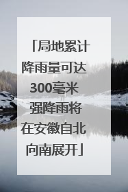 局地累计降雨量可达300毫米 强降雨将在安徽自北向南展开
