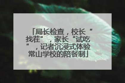 局长检查，校长“找茬”，家长“试吃”，记者沉浸式体验常山学校的陪餐制