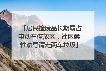 居民捡废品长期霸占电动车停放区，社区柔性劝导清走两车垃圾