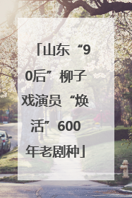 山东“90后”柳子戏演员“焕活”600年老剧种