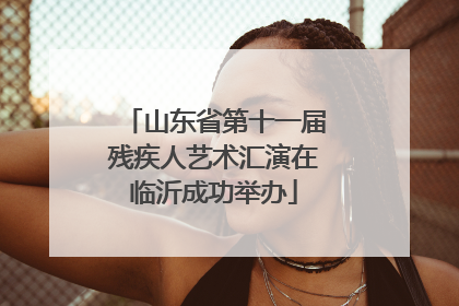 山东省第十一届残疾人艺术汇演在临沂成功举办
