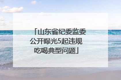 山东省纪委监委公开曝光5起违规吃喝典型问题