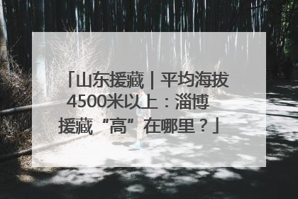 山东援藏｜平均海拔4500米以上：淄博援藏“高”在哪里？