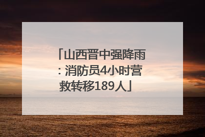 山西晋中强降雨：消防员4小时营救转移189人