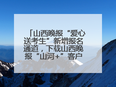 山西晚报“爱心送考生”新增报名通道，下载山西晚报“山河+”客户端一键开启高考爱心护航