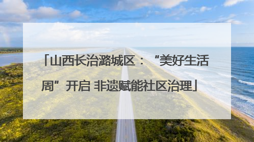 山西长治潞城区：“美好生活周”开启 非遗赋能社区治理