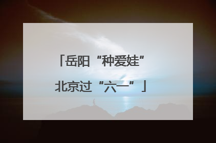 岳阳“种爱娃” 北京过“六一”