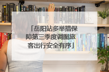 岳阳站多举措保障第三季度调图旅客出行安全有序