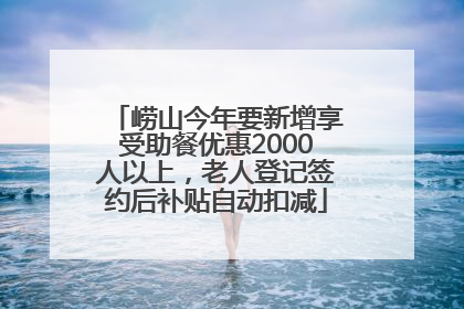 崂山今年要新增享受助餐优惠2000人以上，老人登记签约后补贴自动扣减
