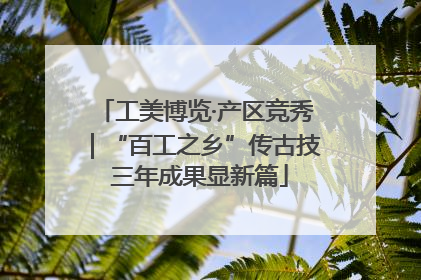 工美博览·产区竞秀｜“百工之乡”传古技 三年成果显新篇