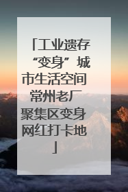 工业遗存“变身”城市生活空间 常州老厂聚集区变身网红打卡地