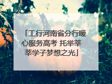 工行河南省分行暖心服务高考 托举莘莘学子梦想之光