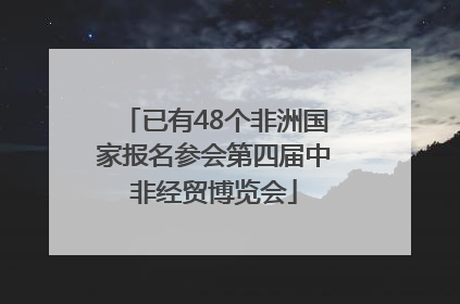 已有48个非洲国家报名参会第四届中非经贸博览会