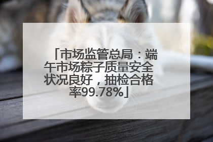 市场监管总局：端午市场粽子质量安全状况良好，抽检合格率99.78%