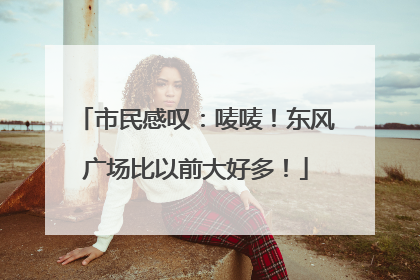 市民感叹：唛唛！东风广场比以前大好多！