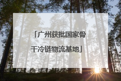 广州获批国家骨干冷链物流基地