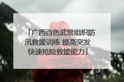 广西百色武警组织防汛救援训练 提高突发快速抢险救援能力