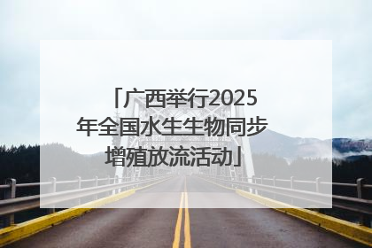 广西举行2025年全国水生生物同步增殖放流活动