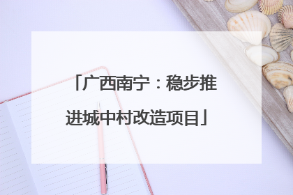 广西南宁：稳步推进城中村改造项目