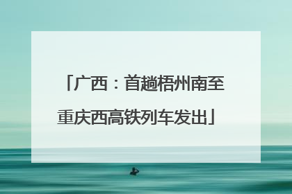 广西：首趟梧州南至重庆西高铁列车发出