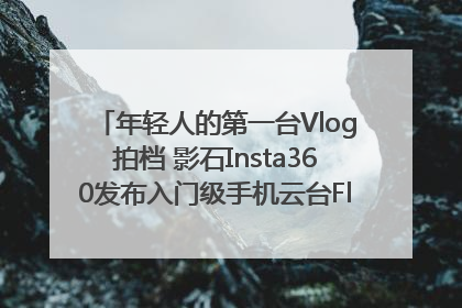 年轻人的第一台Vlog拍档 影石Insta360发布入门级手机云台Flow 2_深圳新闻网