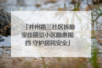 并州路三社区拆除宝佳丽景小区隐患围挡 守护居民安全