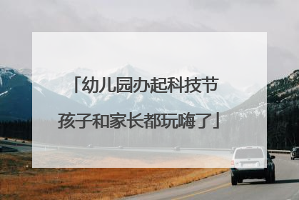 幼儿园办起科技节 孩子和家长都玩嗨了