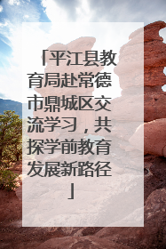 平江县教育局赴常德市鼎城区交流学习，共探学前教育发展新路径