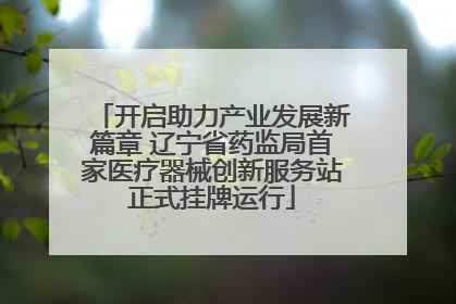 开启助力产业发展新篇章 辽宁省药监局首家医疗器械创新服务站正式挂牌运行